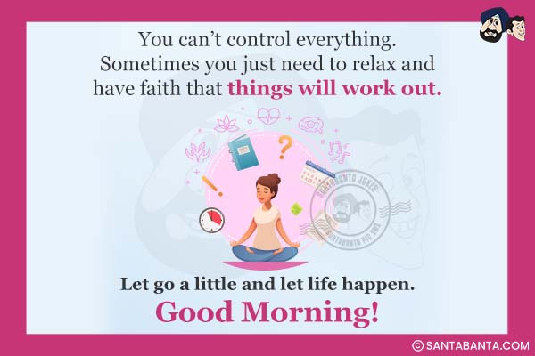 You can't control everything. Sometimes you just need to relax and have faith that things will work out.<br />Let go a little and let life happen.<br /><br />
Good Morning!