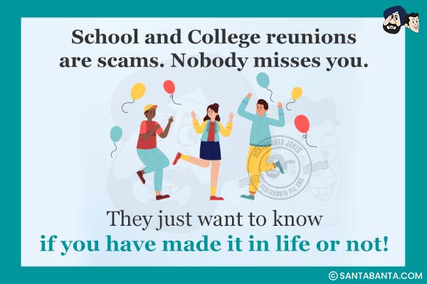 School and College reunions are scams. Nobody misses you.<br />
They just want to know if you have made it in life or not!