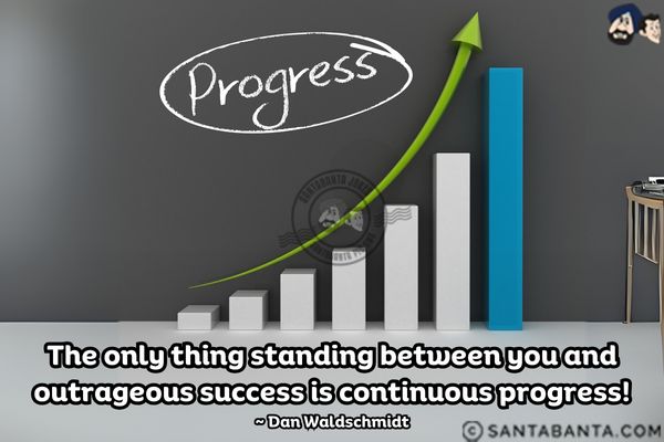 The only thing standing between you and outrageous success is continuous progress.