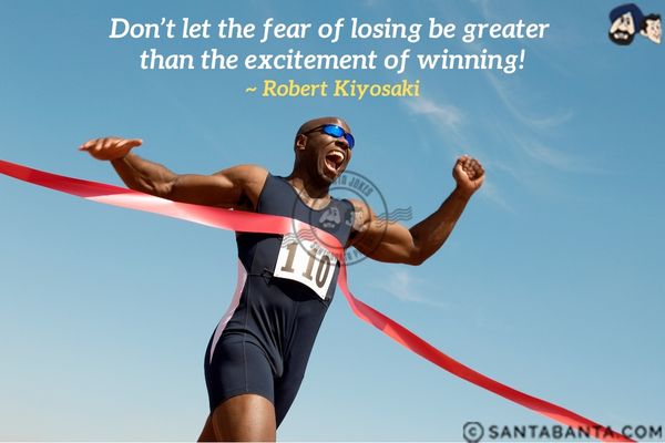 Don't let the fear of losing be  greater than the excitement of winning.