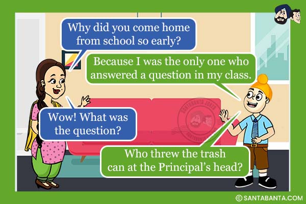 Jeeto: Why did you come home from school so early?<br />
Pappu: Because I was the only one who answered a question in my class.<br />
Jeeto: Wow! What was the question?<br />
Pappu: Who threw the trash can at the Principal's head?