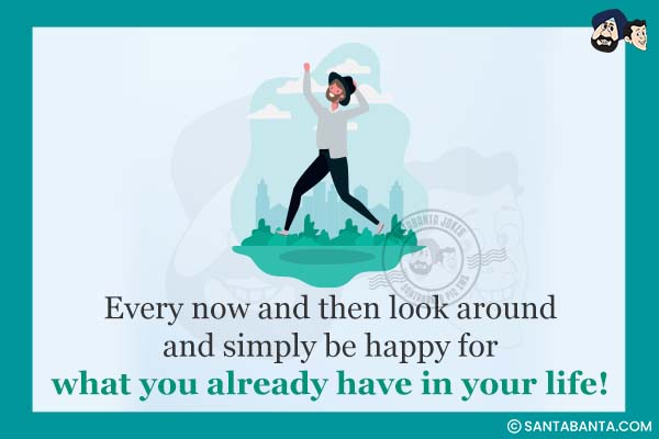 Every now and then look around and simply be happy for what you already have in your life!