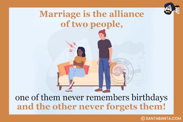 Marriage is the alliance of two people, one of them never remembers birthdays and the other never forgets them!