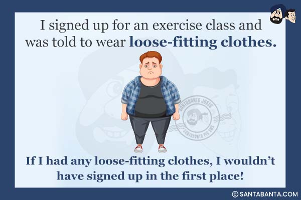 I signed up for an exercise class and was told to wear loose-fitting clothes.<br />
If I had any loose-fitting clothes, I wouldn't have signed up in the first place!