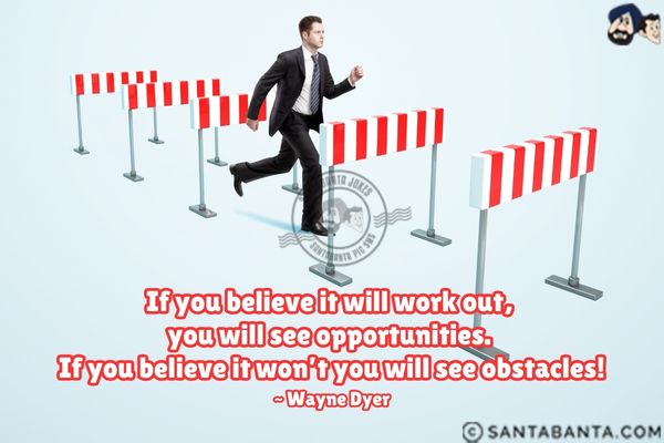 If you believe it will work out, you will see opportunities. If you believe it won't you will see obstacles.