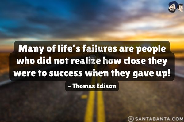 Many of life's failures are people  who did not realize how close they were to success when they  gave up.