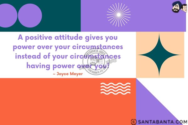 A positive attitude gives you  power over your circumstances instead of your circumstances having power over you.