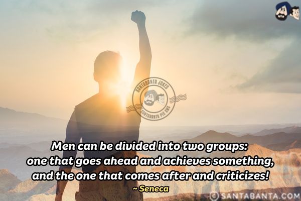 Men can be divided into two groups: one that goes ahead and achieves something, and the one that comes after and criticizes.