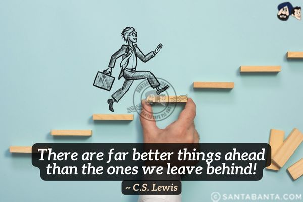 There are far better things ahead than the ones we leave behind.