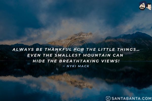 Always be thankful for the little things... even the smallest mountain can hide the breathtaking views.