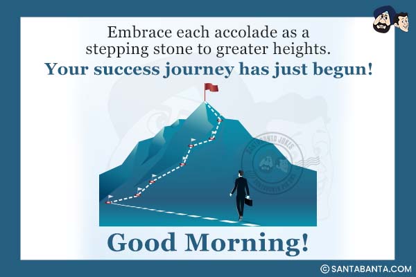 Embrace each accolade as a stepping stone to greater heights.<br />
Your success journey has just begun!<br />
Good Morning!