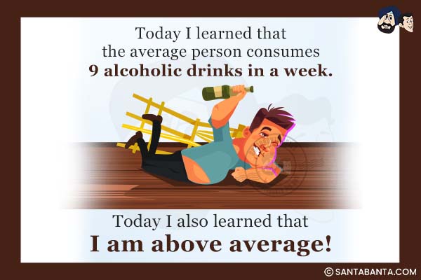 Today I learned that the average person consumes 9 alcoholic drinks in a week.<br />
Today I also learned that I am above average!