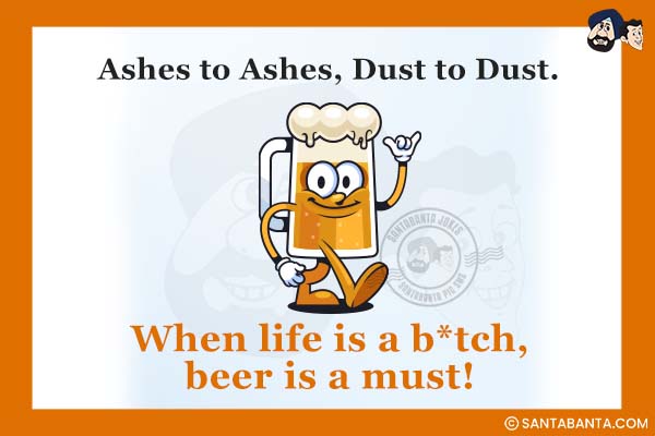 Ashes to Ashes, Dust to Dust.<br />
When life is a b*tch, beer is a must!