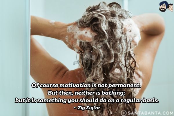 Of course motivation is not permanent. But then, neither is bathing; but it is something you should do on a regular basis.