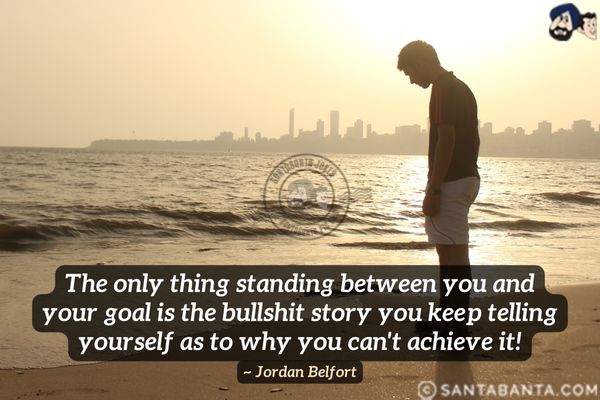 The only thing standing between you and your goal is the bullshit story you keep telling yourself as to why you can't achieve it.