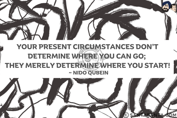 Your present circumstances don't determine  where you can go; they merely determine where you start.