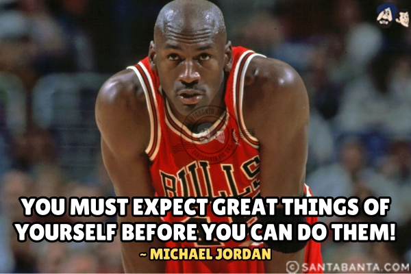 You must expect great things of yourself  before you can do them.