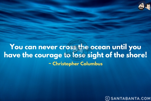 You can never cross the ocean  until you have the courage to lose sight of the shore.