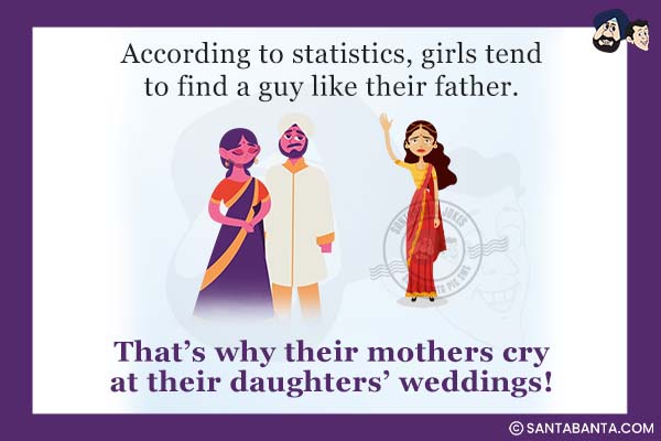 According to statistics, girls tend to find a guy like their father.<br />
That's why their mothers cry at their daughters' weddings!