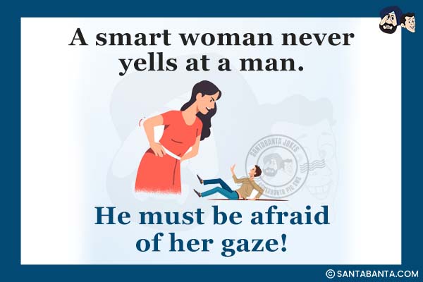 A smart woman never yells at a man.<br />
He must be afraid of her gaze!