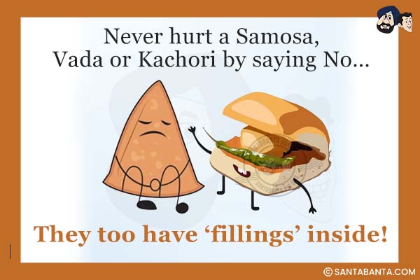 Never hurt a Samosa, Vada or Kachori by saying No...<br />
.<br />
.<br />
.<br />
.<br />
.<br />
.<br />
.<br />
.<br />
.<br />
.<br />
They too have 'fillings' inside!