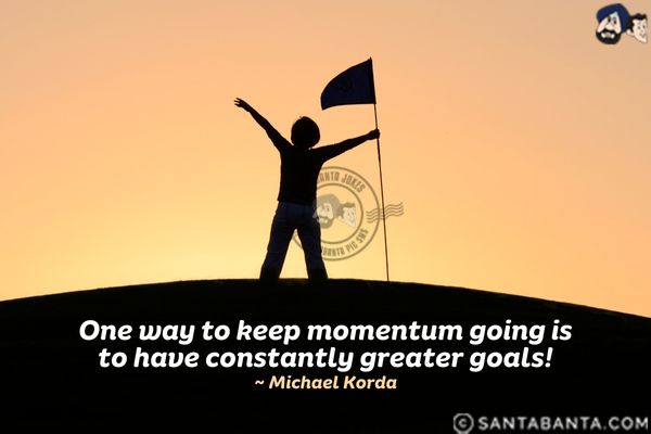 One way to keep momentum going  is to have constantly greater goals.