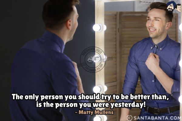 The only person you should try to be  better than, is the person you were  yesterday.