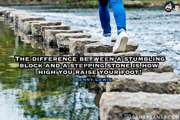 The difference between a stumbling block and a stepping stone is how high you raise your foot.