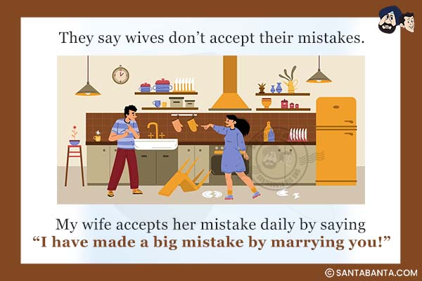 They say wives don't accept their mistakes.<br />
My wife accepts her mistake daily by saying, `I have made a big mistake by marrying you!`