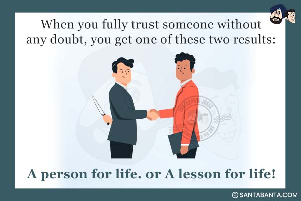 When you fully trust someone without any doubt, you get one of these two  results:<br />
A person for life or  A lesson for life!