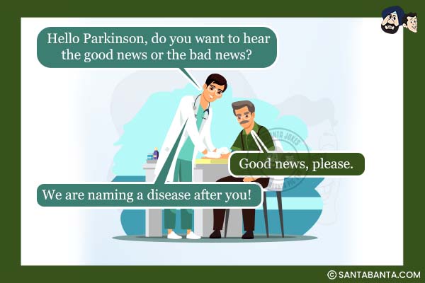 Doctor: Hello Parkinson, do you want to hear the good news or the bad news?<br />
Patient: Good news, please.<br />
Doctor: We are naming a disease after you!<br />