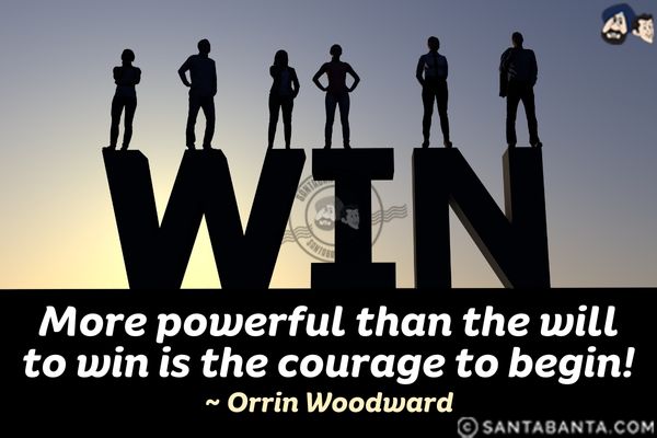 More powerful than the will to win is the courage to begin.