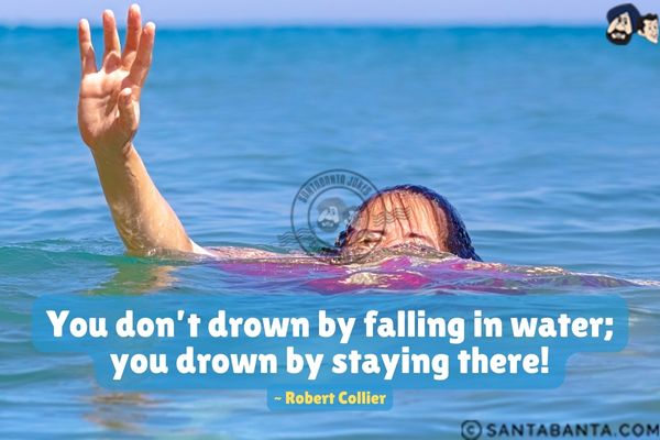 You don't drown by falling in water; you drown by staying there.