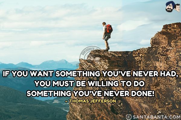 If you want something you've never had,  you must be willing to do something you've never done.