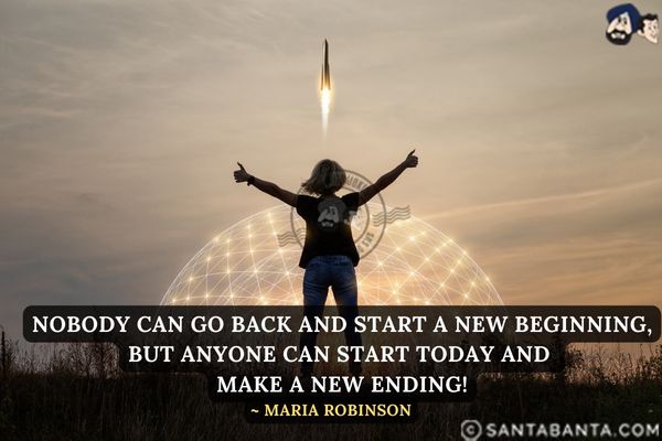 Nobody can go back and start a new  beginning, but anyone can start today and make a new ending.