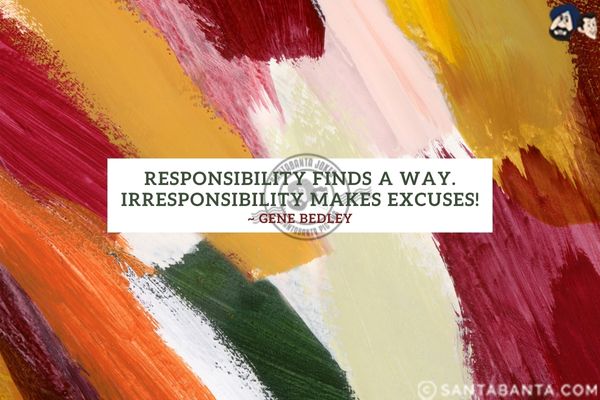 Responsibility finds a way. Irresponsibility makes excuses.