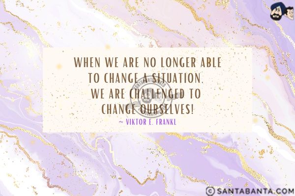 When we are no longer able to  change a situation, we are challenged to change ourselves.