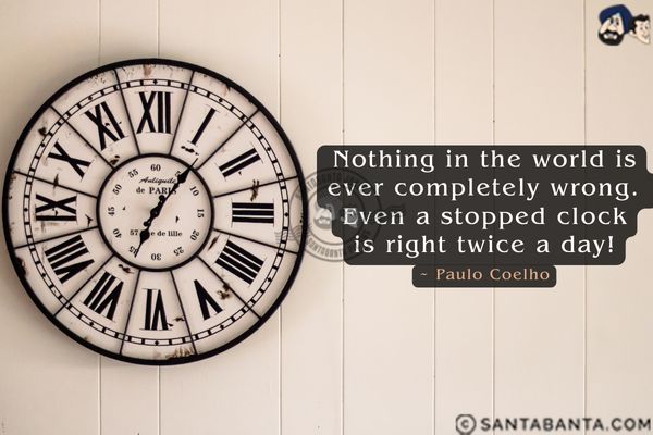 Nothing in the world is ever completely wrong. Even a stopped clock is right twice a day.