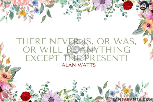 There never is, or was, or will be anything except the present.