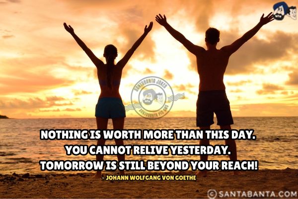 Nothing is worth more than this day. You cannot relive yesterday. Tomorrow is still beyond your reach.