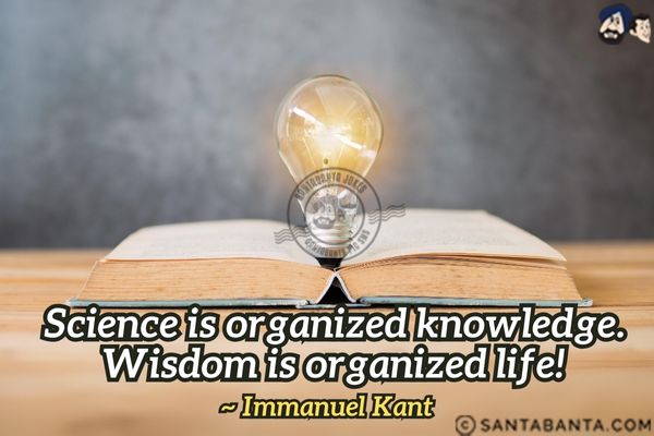 Science is organized knowledge. Wisdom is organized life.