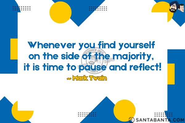 Whenever you find yourself on the side of the majority, it is time to pause and reflect!