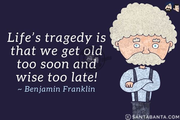 Life's tragedy is that we get old too soon and wise too late!