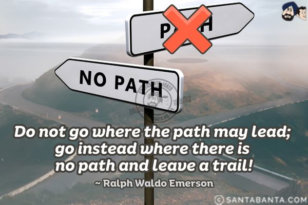 Do not go where the path may lead; go instead where there is no path and leave a trail!