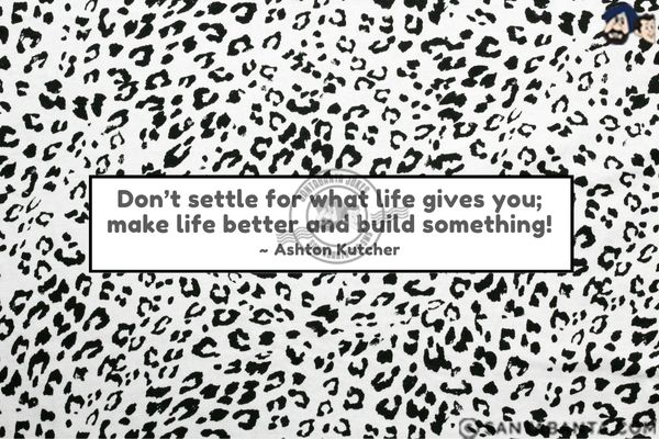 Don't settle for what life gives you; make life better and build something.