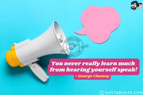 You never really learn much from hearing  yourself speak.