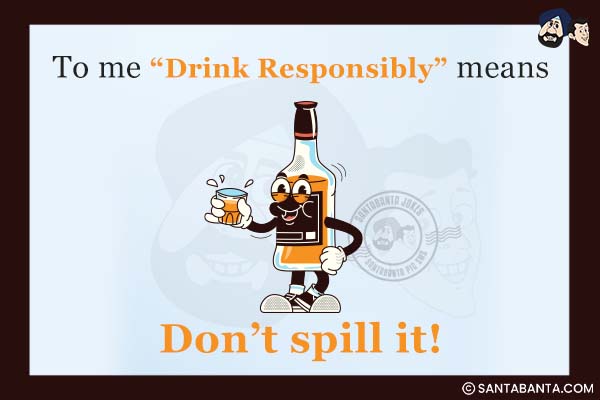 To me `Drink Responsibly` means don't spill it!