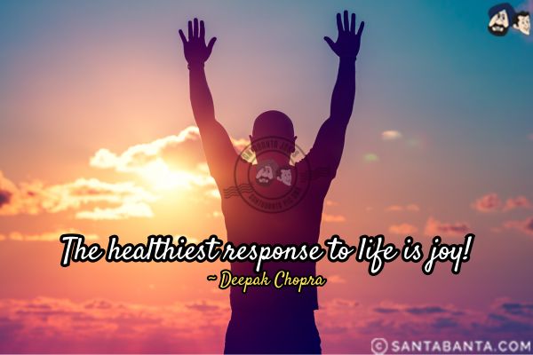 The healthiest response to life  is joy.