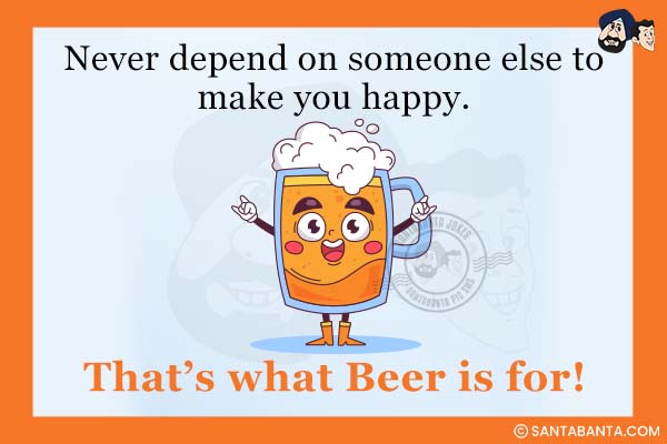 Never depend on someone else to make you happy.<br />
That's what Beer is for!