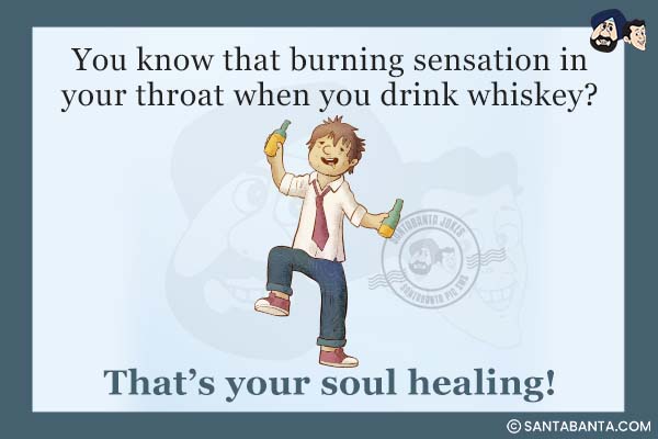 You know that burning sensation in your throat when you drink whiskey?<br />
That's your soul healing!